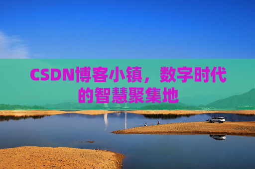 CSDN博客小镇，数字时代的智慧聚集地